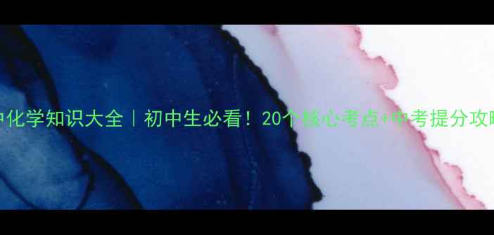 图片 初中化学知识大全｜初中生必看！20个核心考点+中考提分攻略✨
