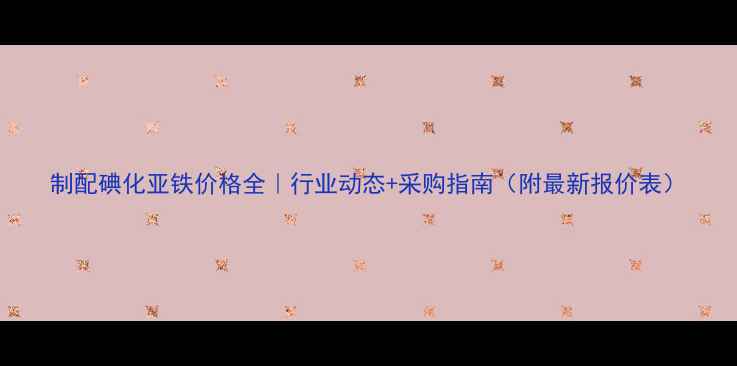图片 制配碘化亚铁价格全｜行业动态+采购指南（附最新报价表）