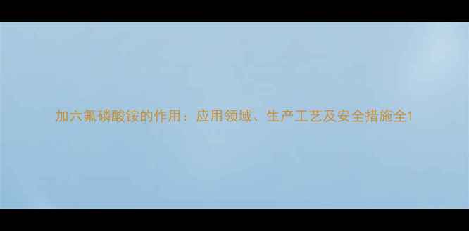 图片 加六氟磷酸铵的作用：应用领域、生产工艺及安全措施全1