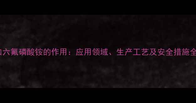 图片 加六氟磷酸铵的作用：应用领域、生产工艺及安全措施全2