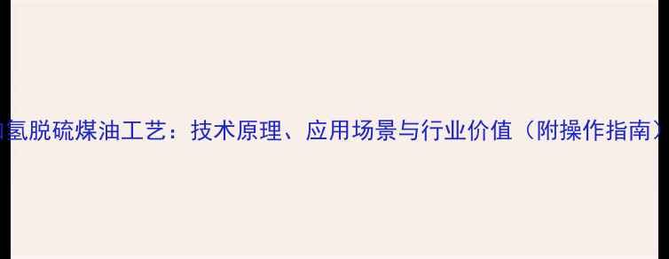 图片 加氢脱硫煤油工艺：技术原理、应用场景与行业价值（附操作指南）1