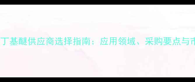 图片 加甲基叔丁基醚供应商选择指南：应用领域、采购要点与市场趋势1