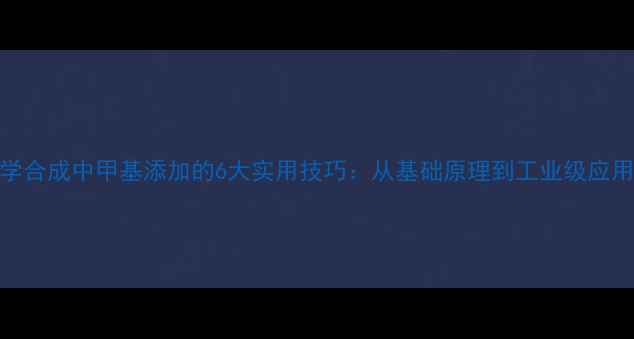 图片 化学合成中甲基添加的6大实用技巧：从基础原理到工业级应用全