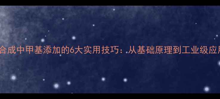 图片 化学合成中甲基添加的6大实用技巧：从基础原理到工业级应用全1