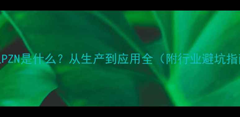 图片 化工PZN是什么？从生产到应用全（附行业避坑指南）