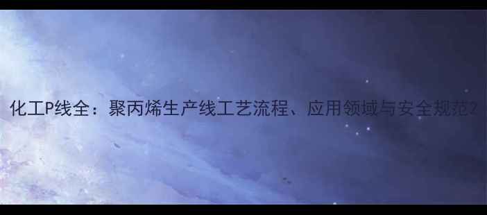 图片 化工P线全：聚丙烯生产线工艺流程、应用领域与安全规范2