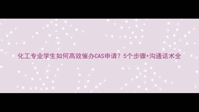 图片 化工专业学生如何高效催办CAS申请？5个步骤+沟通话术全