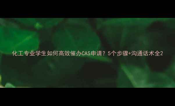 图片 化工专业学生如何高效催办CAS申请？5个步骤+沟通话术全2
