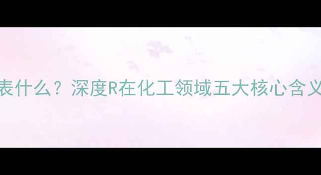 图片 化工中的R符号代表什么？深度R在化工领域五大核心含义及实际应用场景2