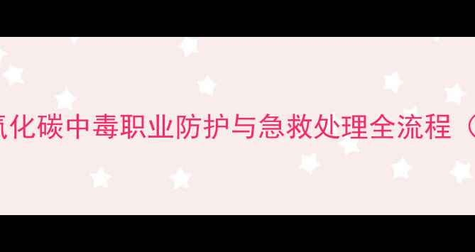 图片 化工事故应急指南：一氧化碳中毒职业防护与急救处理全流程（含设备检修安全规范）2