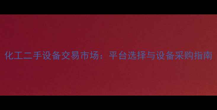 图片 化工二手设备交易市场：平台选择与设备采购指南