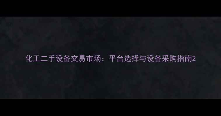 图片 化工二手设备交易市场：平台选择与设备采购指南2