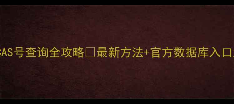 图片 化工产品CAS号查询全攻略✅最新方法+官方数据库入口大公开！2