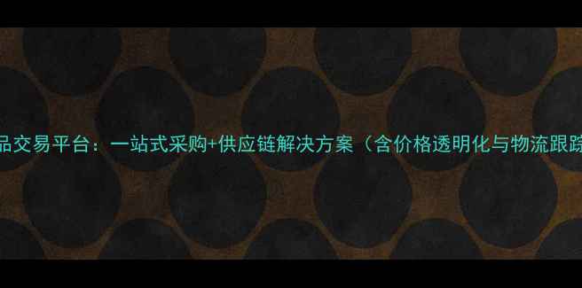 图片 化工产品交易平台：一站式采购+供应链解决方案（含价格透明化与物流跟踪系统）