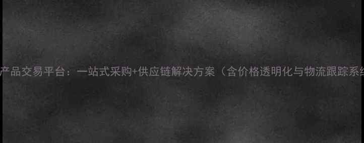 图片 化工产品交易平台：一站式采购+供应链解决方案（含价格透明化与物流跟踪系统）1