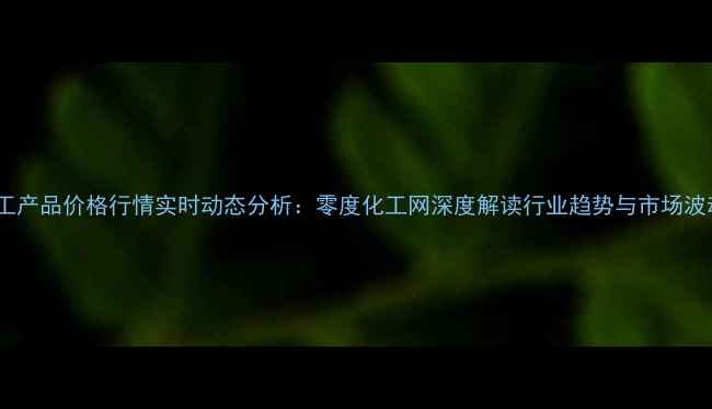 图片 化工产品价格行情实时动态分析：零度化工网深度解读行业趋势与市场波动1