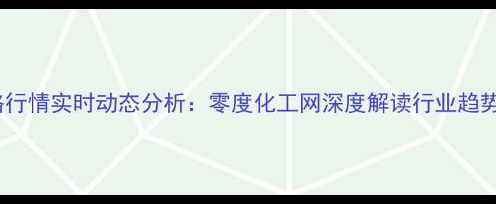 图片 化工产品价格行情实时动态分析：零度化工网深度解读行业趋势与市场波动2