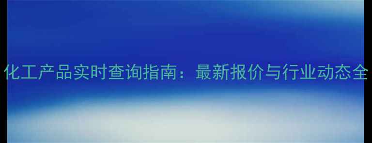 图片 化工产品实时查询指南：最新报价与行业动态全