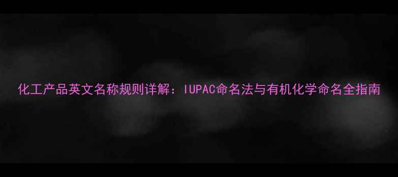 图片 化工产品英文名称规则详解：IUPAC命名法与有机化学命名全指南