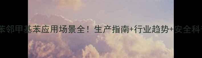 图片 化工人必看邻二甲苯邻甲基苯应用场景全！生产指南+行业趋势+安全科普（附检测报告）2