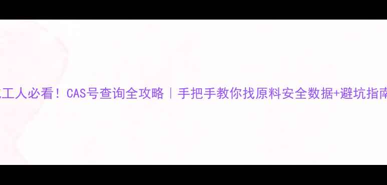 图片 化工人必看！CAS号查询全攻略｜手把手教你找原料安全数据+避坑指南1