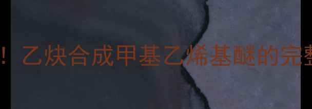 图片 化工人必看！乙炔合成甲基乙烯基醚的完整技术手册1