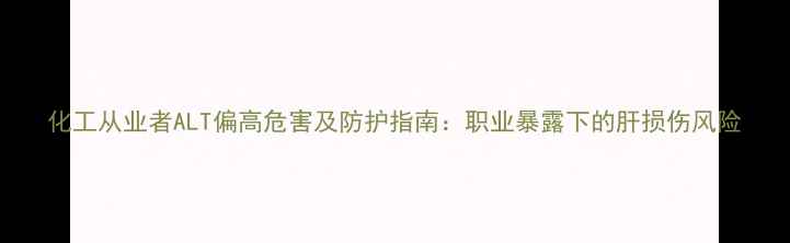 图片 化工从业者ALT偏高危害及防护指南：职业暴露下的肝损伤风险