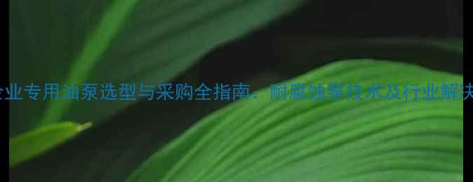 图片 化工企业专用油泵选型与采购全指南：耐腐蚀泵技术及行业解决方案2