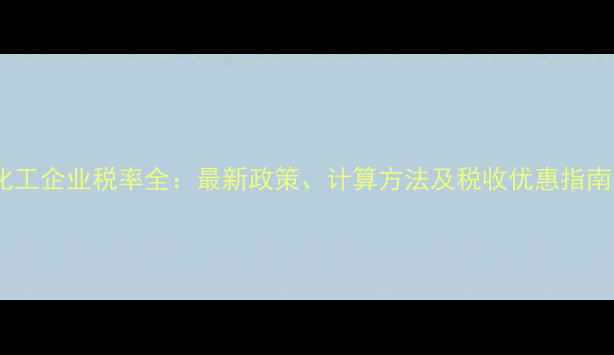 图片 化工企业税率全：最新政策、计算方法及税收优惠指南1