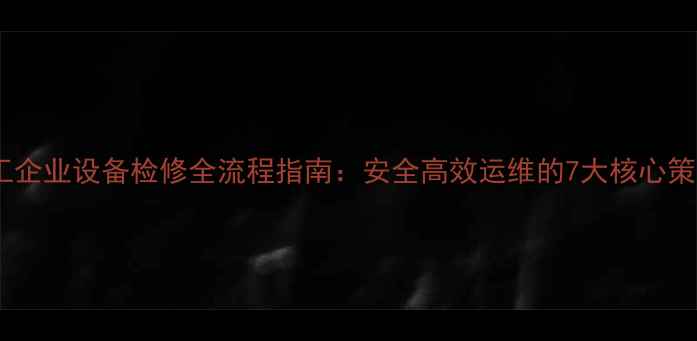 图片 化工企业设备检修全流程指南：安全高效运维的7大核心策略1