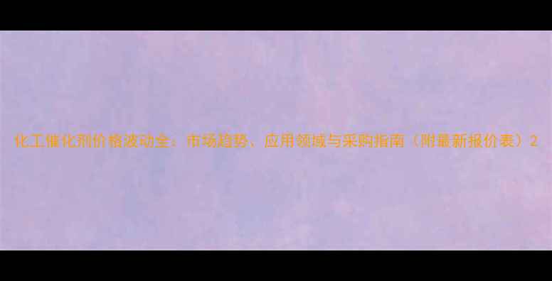图片 化工催化剂价格波动全：市场趋势、应用领域与采购指南（附最新报价表）2