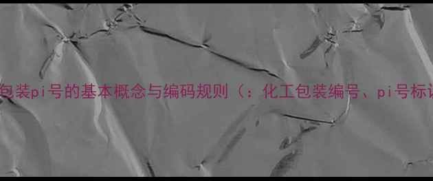 图片 化工包装pi号的基本概念与编码规则（：化工包装编号、pi号标识）1