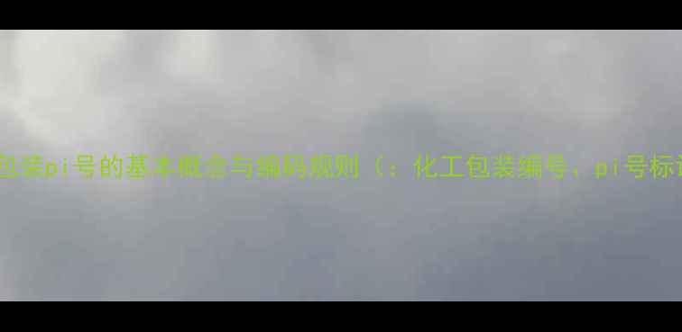 图片 化工包装pi号的基本概念与编码规则（：化工包装编号、pi号标识）2
