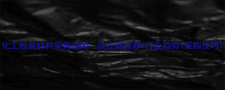 图片 化工包装材料采购指南：供应商推荐+行业趋势+采购技巧1