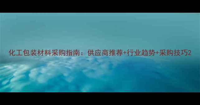 图片 化工包装材料采购指南：供应商推荐+行业趋势+采购技巧2