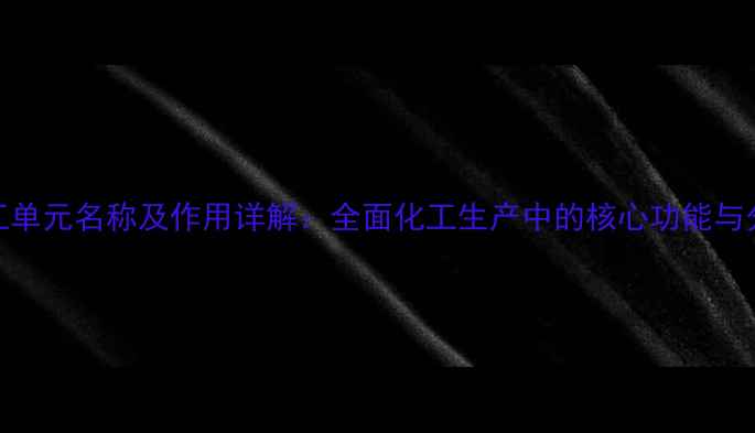 图片 化工单元名称及作用详解：全面化工生产中的核心功能与分类