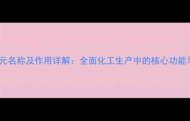 图片 化工单元名称及作用详解：全面化工生产中的核心功能与分类2