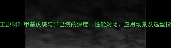 图片 化工原料2-甲基戊烷与异己烷的深度：性能对比、应用场景及选型指南