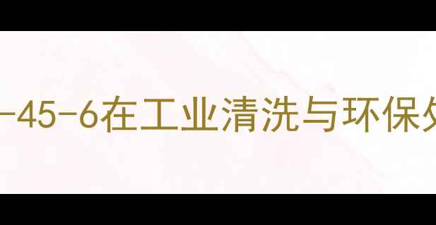 图片 化工原料CAS5875-45-6在工业清洗与环保处理中的应用技术