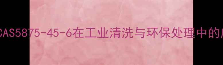 图片 化工原料CAS5875-45-6在工业清洗与环保处理中的应用技术1