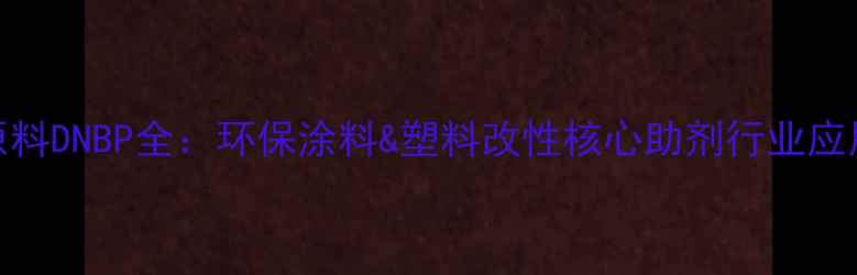 图片 化工原料DNBP全：环保涂料&塑料改性核心助剂行业应用指南