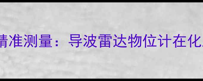 图片 化工原料储存精准测量：导波雷达物位计在化工行业的应用1