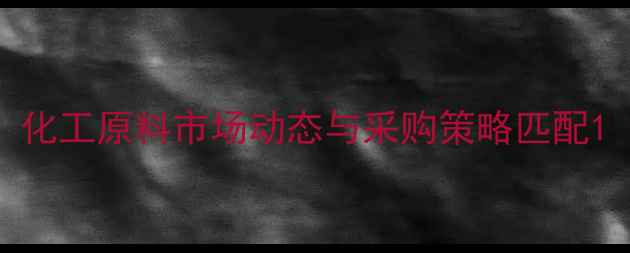 图片 化工原料市场动态与采购策略匹配1