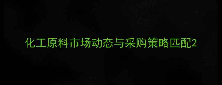 图片 化工原料市场动态与采购策略匹配2