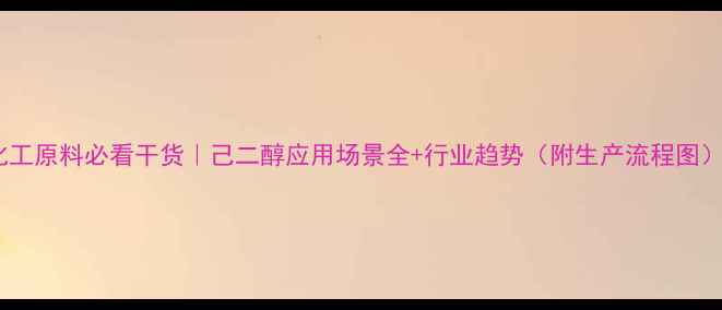 图片 化工原料必看干货｜己二醇应用场景全+行业趋势（附生产流程图）2