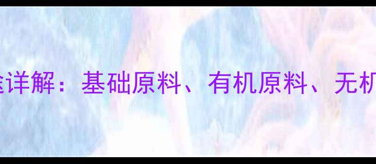 图片 化工原料的分类与用途详解：基础原料、有机原料、无机原料及高分子原料全1