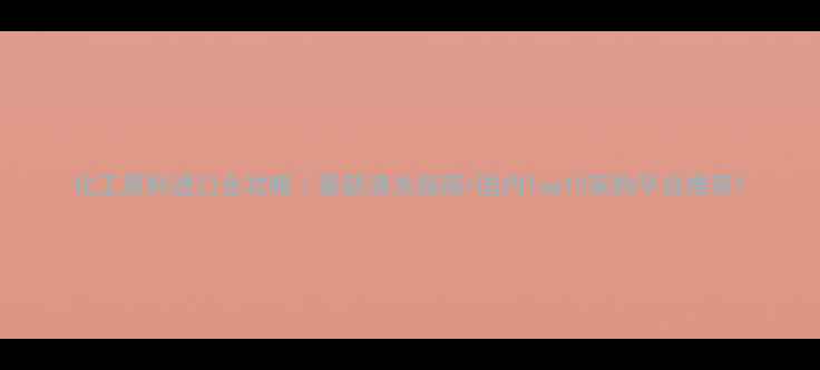 图片 化工原料进口全攻略｜最新清关指南+国内Top10采购平台推荐1