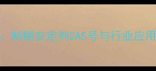 图片 化工原料选型指南：制糊安定剂CAS号与行业应用全（含最新标准）