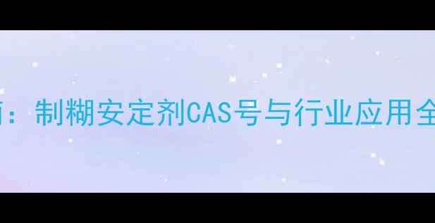 图片 化工原料选型指南：制糊安定剂CAS号与行业应用全（含最新标准）2