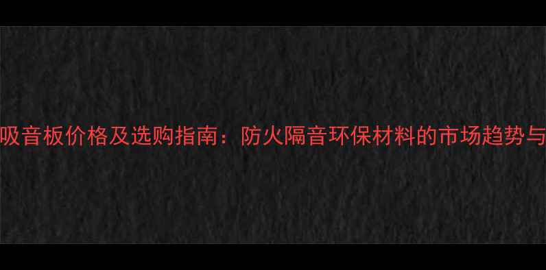 图片 化工吸音板价格及选购指南：防火隔音环保材料的市场趋势与成本
